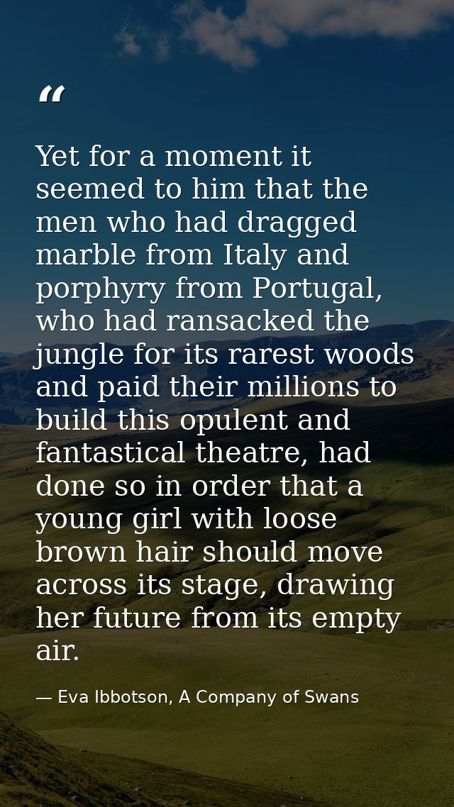 Yet for a moment it seemed to him that the men who had dragged marble from Italy and porphyry from Portugal, who had ran — Eva Ibbotson, A Company of Swans