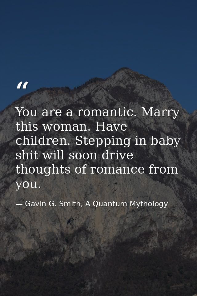 You are a romantic. Marry this woman. Have children. Stepping in baby shit will soon drive thoughts of romance from you. — Gavin G. Smith, A Quantum Mythology