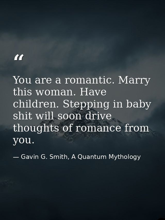 You are a romantic. Marry this woman. Have children. Stepping in baby shit will soon drive thoughts of romance from you. — Gavin G. Smith, A Quantum Mythology