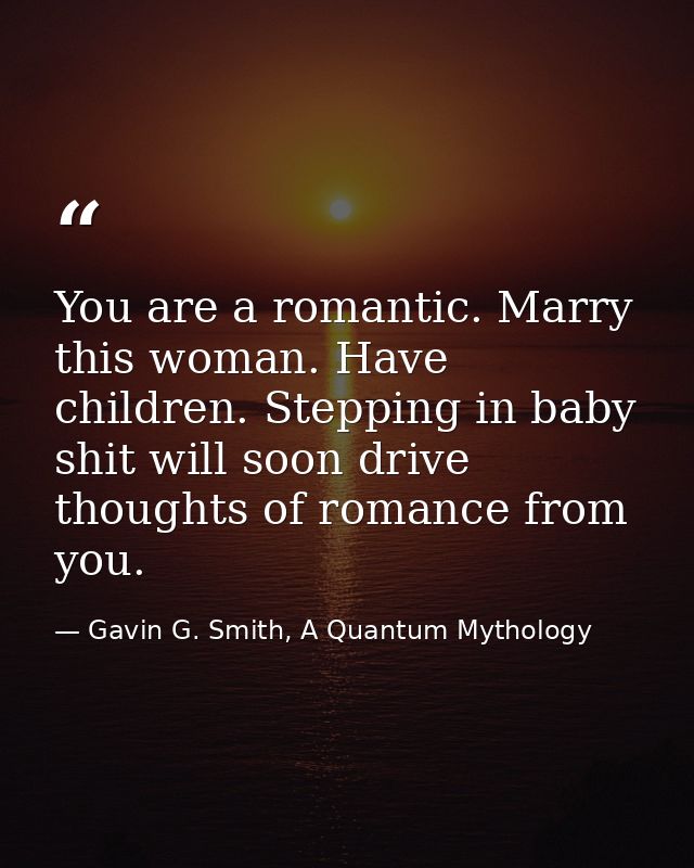You are a romantic. Marry this woman. Have children. Stepping in baby shit will soon drive thoughts of romance from you. — Gavin G. Smith, A Quantum Mythology