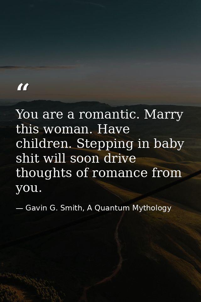 You are a romantic. Marry this woman. Have children. Stepping in baby shit will soon drive thoughts of romance from you. — Gavin G. Smith, A Quantum Mythology