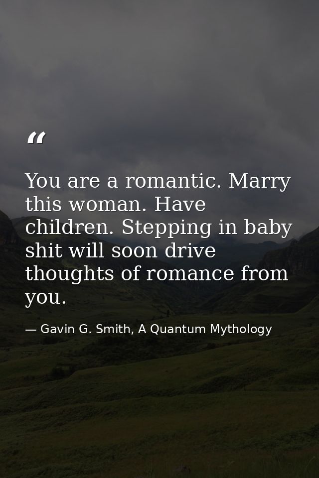You are a romantic. Marry this woman. Have children. Stepping in baby shit will soon drive thoughts of romance from you. — Gavin G. Smith, A Quantum Mythology