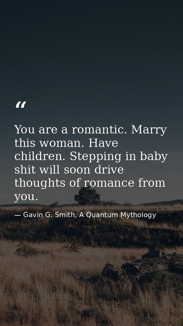 You are a romantic. Marry this woman. Have children. Stepping in baby shit will soon drive thoughts of romance from you. — Gavin G. Smith, A Quantum Mythology