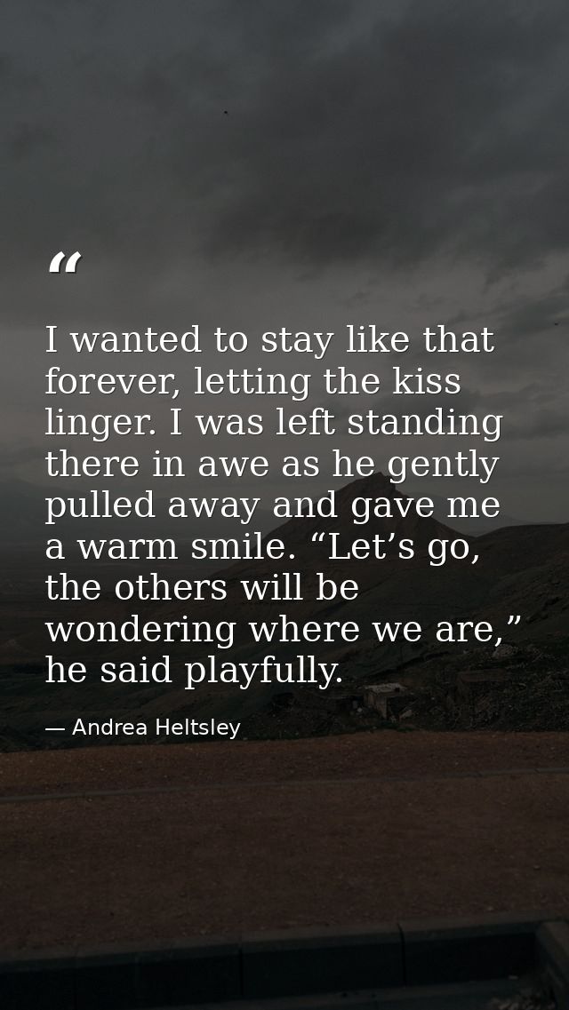 I wanted to stay like that forever, letting the kiss linger. I was left standing there in awe as he gently pulled away a — Andrea Heltsley