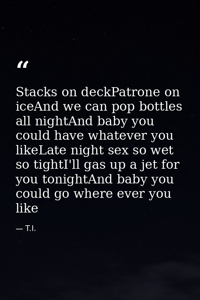 Stacks on deckPatrone on iceAnd we can pop bottles all nightAnd baby you could have whatever you likeLate night sex so w — T.I.
