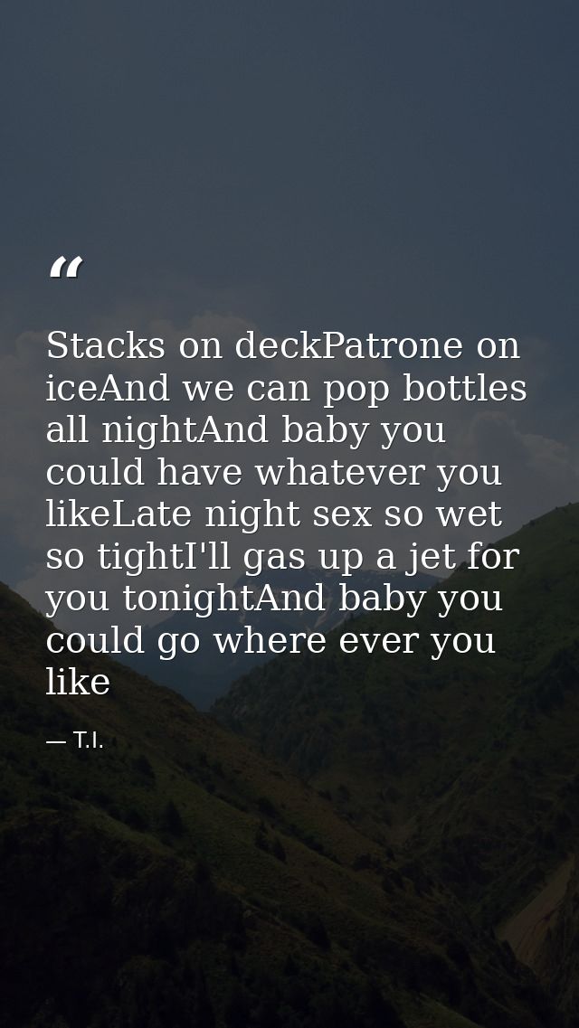 Stacks on deckPatrone on iceAnd we can pop bottles all nightAnd baby you could have whatever you likeLate night sex so w — T.I.
