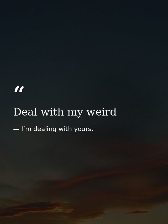 Deal with my weird — I’m dealing with yours.