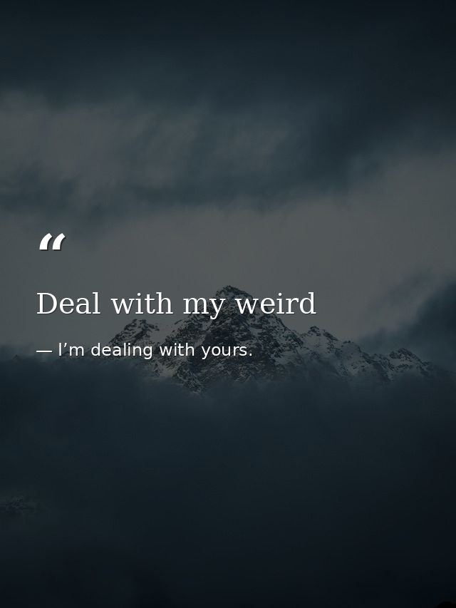 Deal with my weird — I’m dealing with yours.