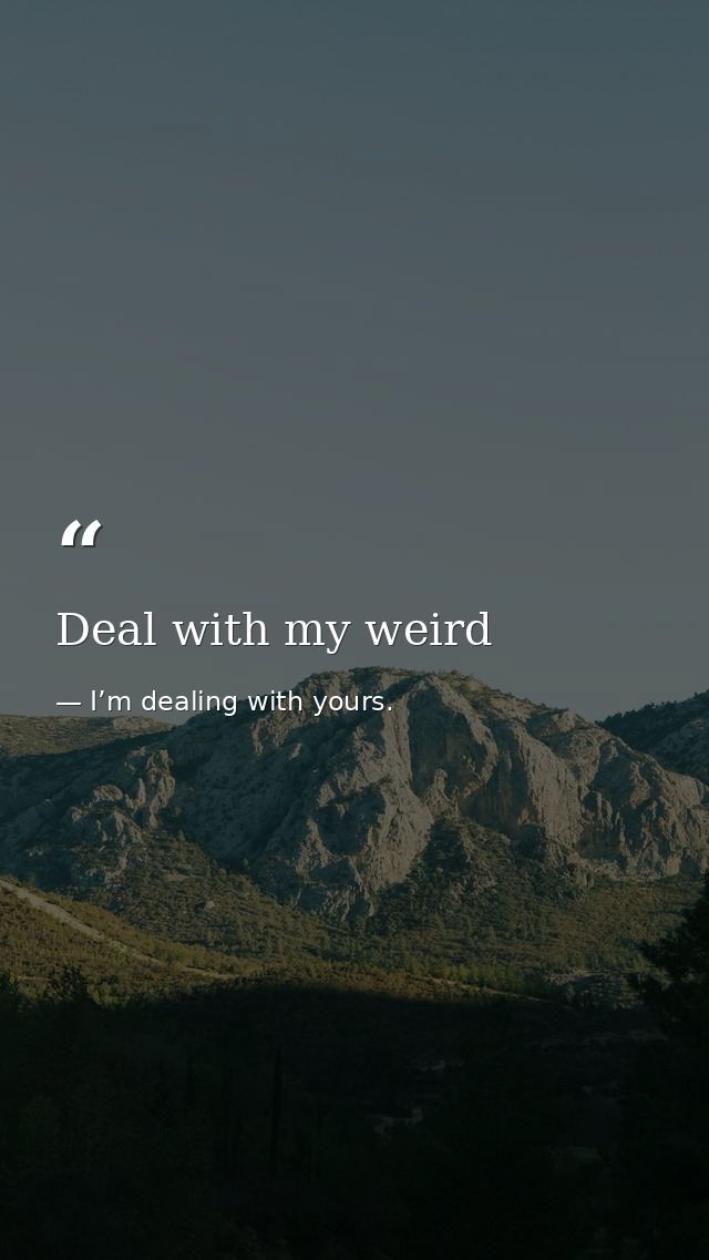 Deal with my weird — I’m dealing with yours.