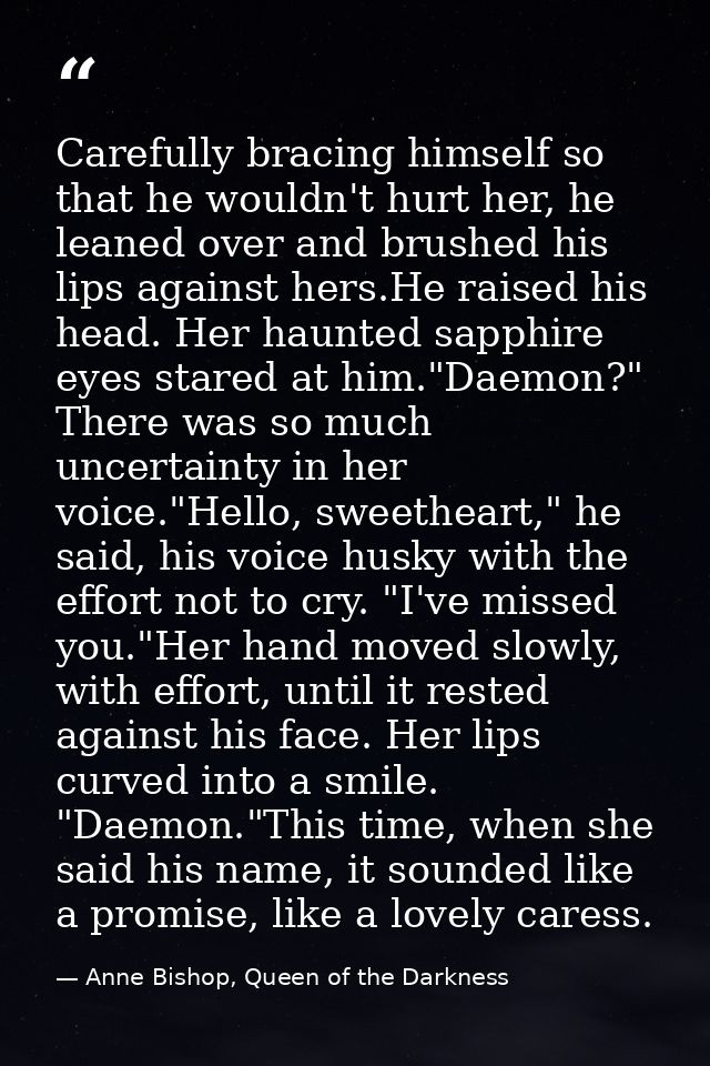 Carefully bracing himself so that he wouldn't hurt her, he leaned over and brushed his lips against hers.He raised his h — Anne Bishop, Queen of the Darkness