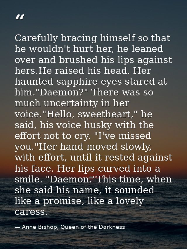 Carefully bracing himself so that he wouldn't hurt her, he leaned over and brushed his lips against hers.He raised his h — Anne Bishop, Queen of the Darkness