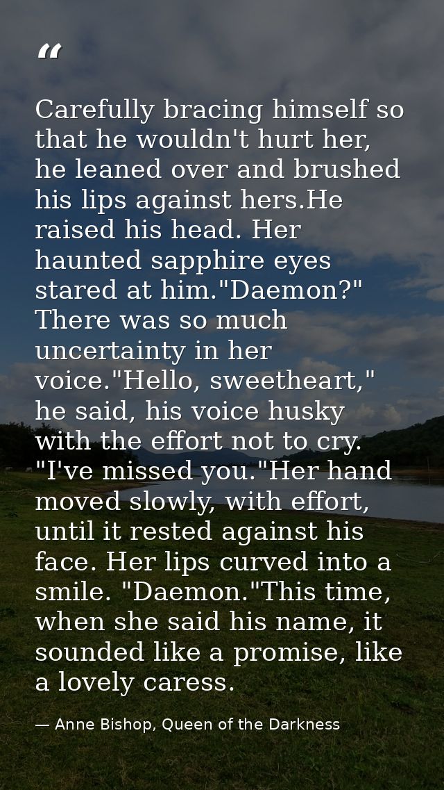 Carefully bracing himself so that he wouldn't hurt her, he leaned over and brushed his lips against hers.He raised his h — Anne Bishop, Queen of the Darkness