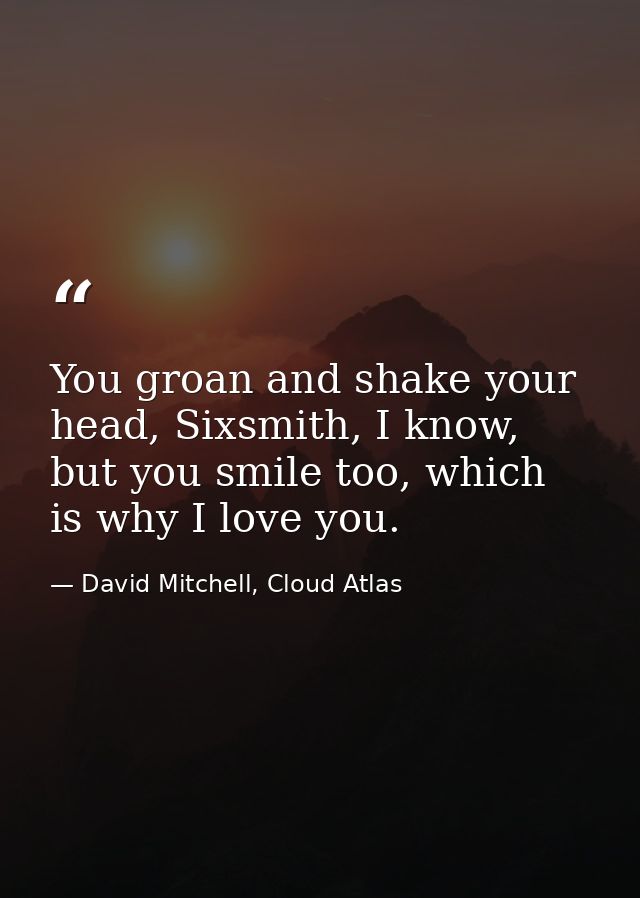 You groan and shake your head, Sixsmith, I know, but you smile too, which is why I love you. — David Mitchell, Cloud Atlas