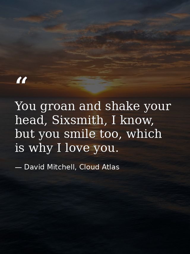 You groan and shake your head, Sixsmith, I know, but you smile too, which is why I love you. — David Mitchell, Cloud Atlas