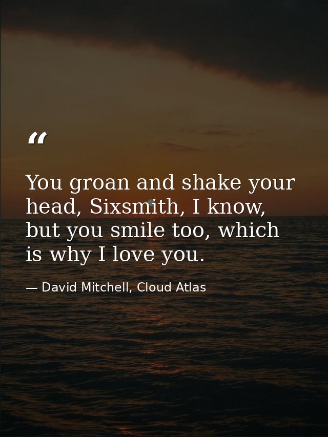 You groan and shake your head, Sixsmith, I know, but you smile too, which is why I love you. — David Mitchell, Cloud Atlas
