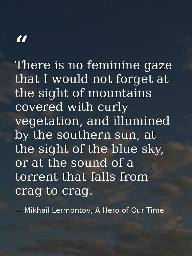 There is no feminine gaze that I would not forget at the sight of mountains covered with curly vegetation, and illumined — Mikhail Lermontov, A Hero of Our Time