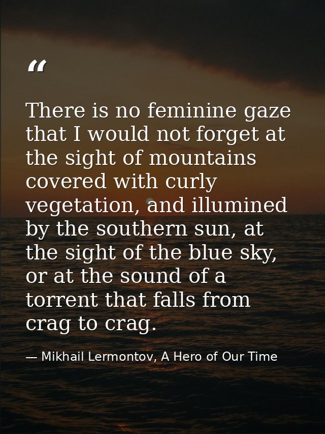 There is no feminine gaze that I would not forget at the sight of mountains covered with curly vegetation, and illumined — Mikhail Lermontov, A Hero of Our Time