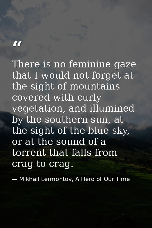 There is no feminine gaze that I would not forget at the sight of mountains covered with curly vegetation, and illumined — Mikhail Lermontov, A Hero of Our Time