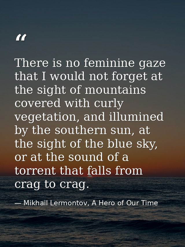 There is no feminine gaze that I would not forget at the sight of mountains covered with curly vegetation, and illumined — Mikhail Lermontov, A Hero of Our Time
