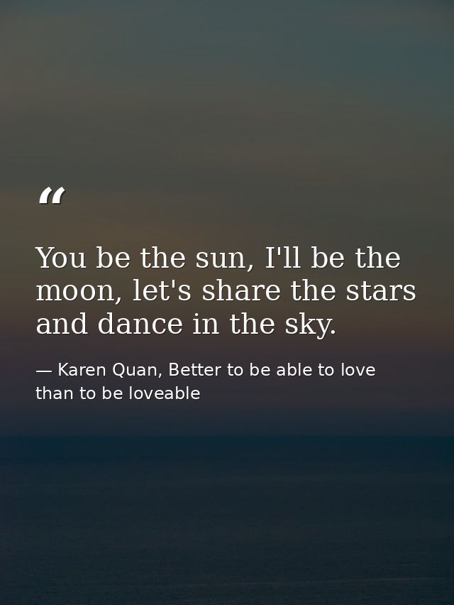 You be the sun, I'll be the moon, let's share the stars and dance in the sky. — Karen Quan, Better to be able to love than to be loveable