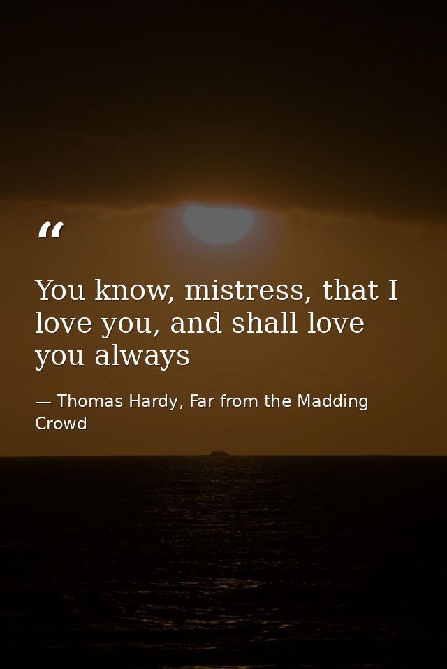 You know, mistress, that I love you, and shall love you always — Thomas Hardy, Far from the Madding Crowd