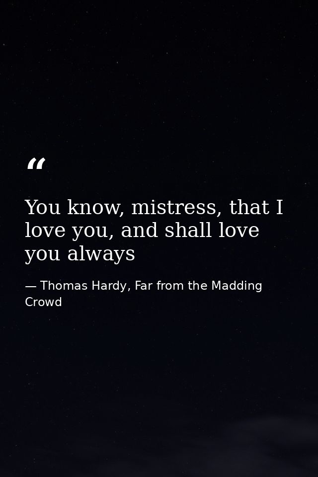 You know, mistress, that I love you, and shall love you always — Thomas Hardy, Far from the Madding Crowd