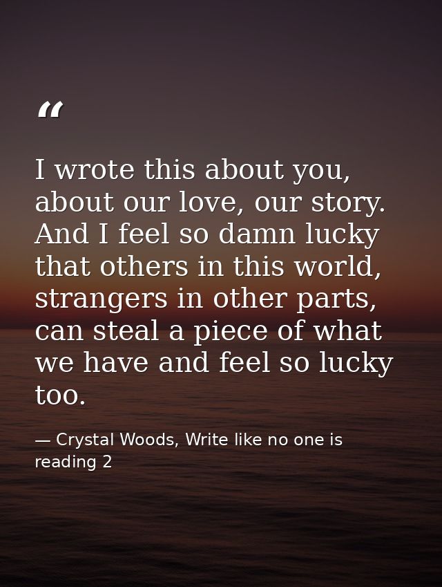 I wrote this about you, about our love, our story. And I feel so damn lucky that others in this world, strangers in othe — Crystal Woods, Write like no one is reading 2