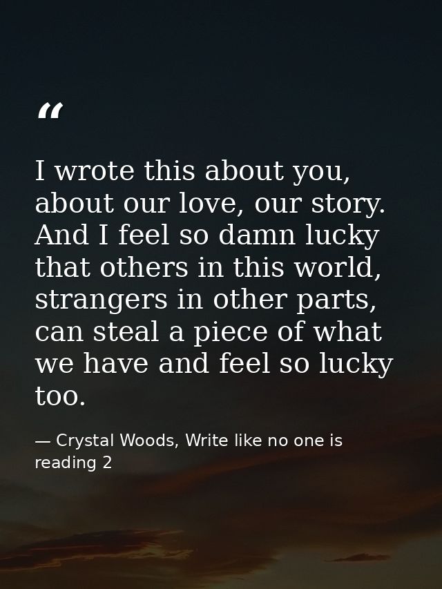 I wrote this about you, about our love, our story. And I feel so damn lucky that others in this world, strangers in othe — Crystal Woods, Write like no one is reading 2