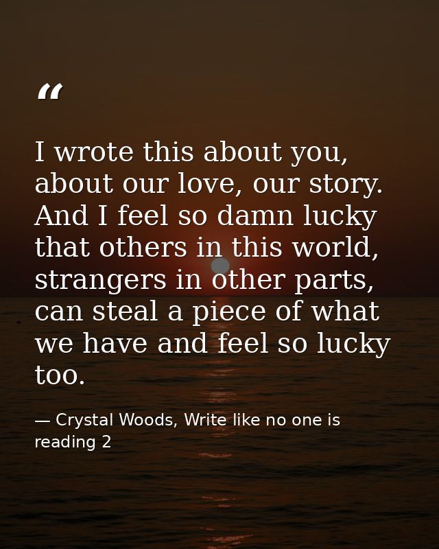 I wrote this about you, about our love, our story. And I feel so damn lucky that others in this world, strangers in othe — Crystal Woods, Write like no one is reading 2