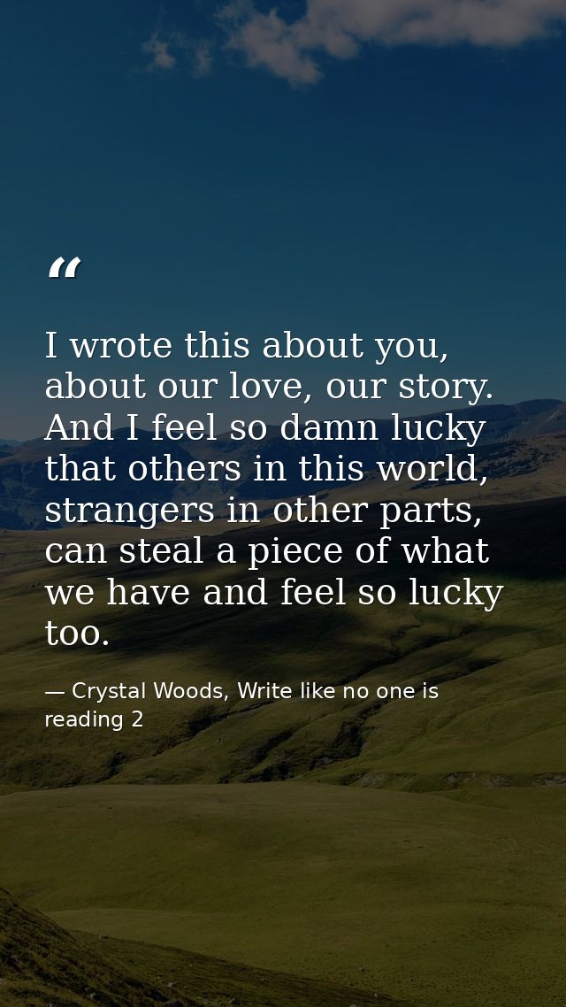 I wrote this about you, about our love, our story. And I feel so damn lucky that others in this world, strangers in othe — Crystal Woods, Write like no one is reading 2