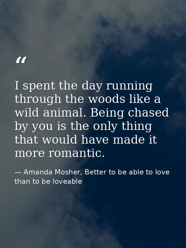 I spent the day running through the woods like a wild animal. Being chased by you is the only thing that would have made — Amanda Mosher, Better to be able to love than to be loveable