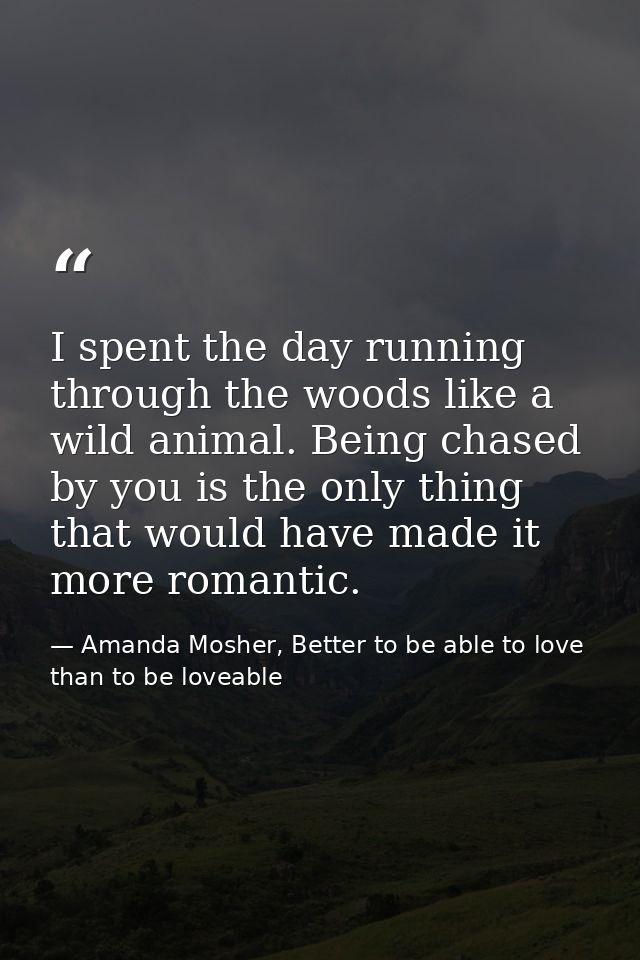 I spent the day running through the woods like a wild animal. Being chased by you is the only thing that would have made — Amanda Mosher, Better to be able to love than to be loveable