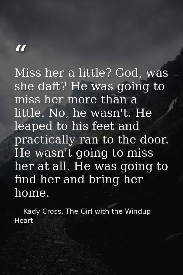 Miss her a little? God, was she daft? He was going to miss her more than a little. No, he wasn't. He leaped to his feet  — Kady Cross, The Girl with the Windup Heart