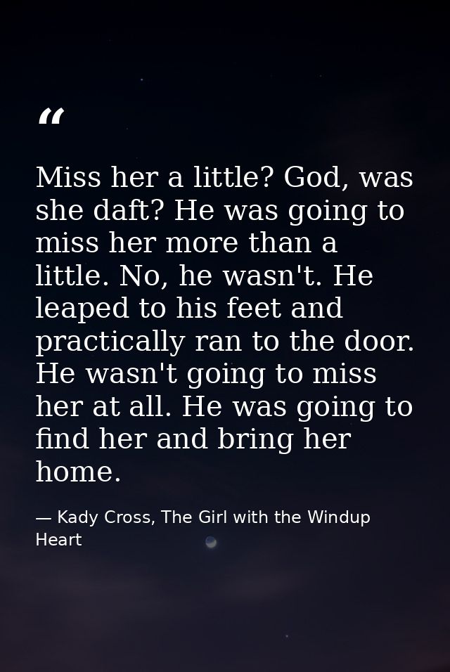 Miss her a little? God, was she daft? He was going to miss her more than a little. No, he wasn't. He leaped to his feet  — Kady Cross, The Girl with the Windup Heart