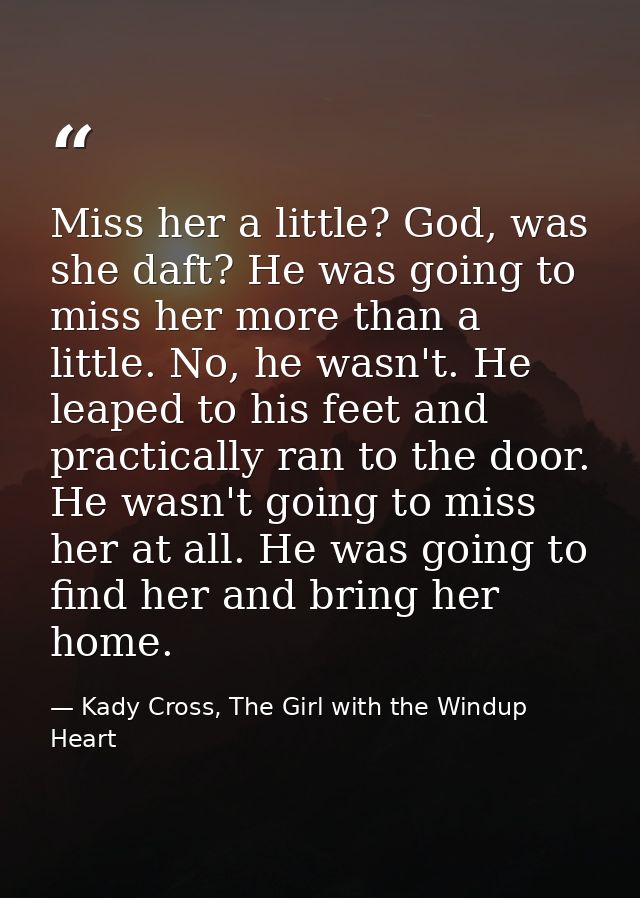 Miss her a little? God, was she daft? He was going to miss her more than a little. No, he wasn't. He leaped to his feet  — Kady Cross, The Girl with the Windup Heart