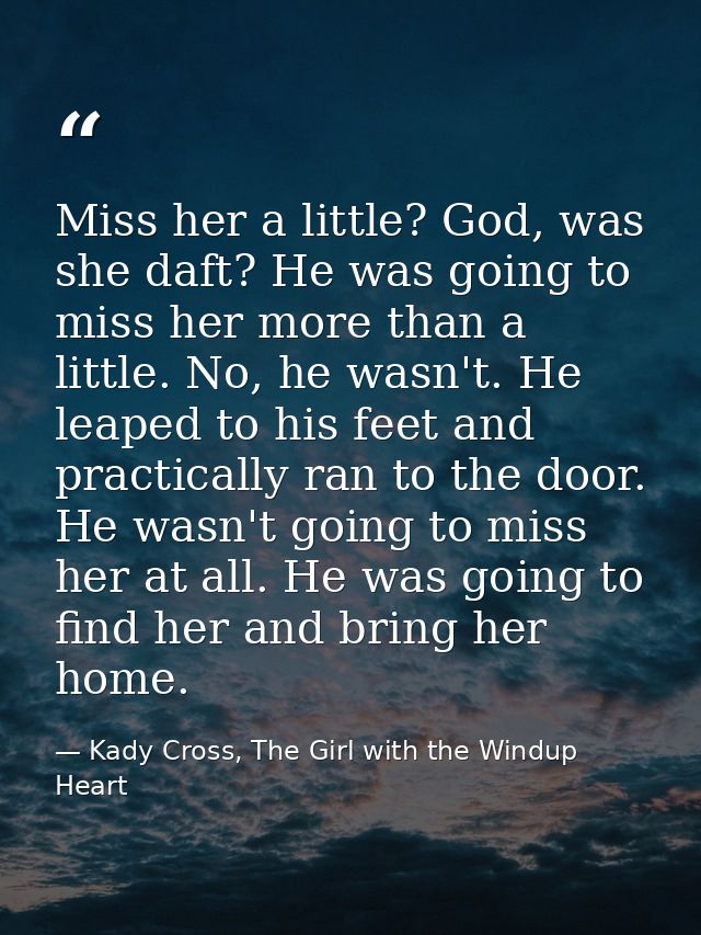 Miss her a little? God, was she daft? He was going to miss her more than a little. No, he wasn't. He leaped to his feet  — Kady Cross, The Girl with the Windup Heart