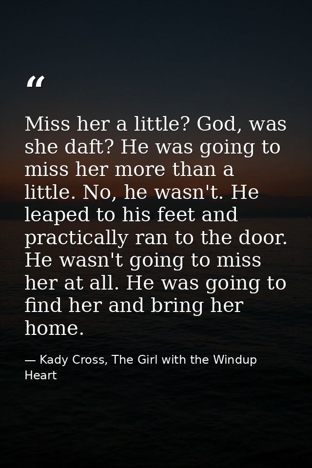 Miss her a little? God, was she daft? He was going to miss her more than a little. No, he wasn't. He leaped to his feet  — Kady Cross, The Girl with the Windup Heart