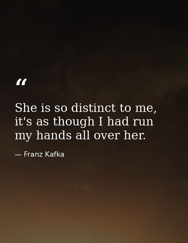 She is so distinct to me, it's as though I had run my hands all over her. — Franz Kafka