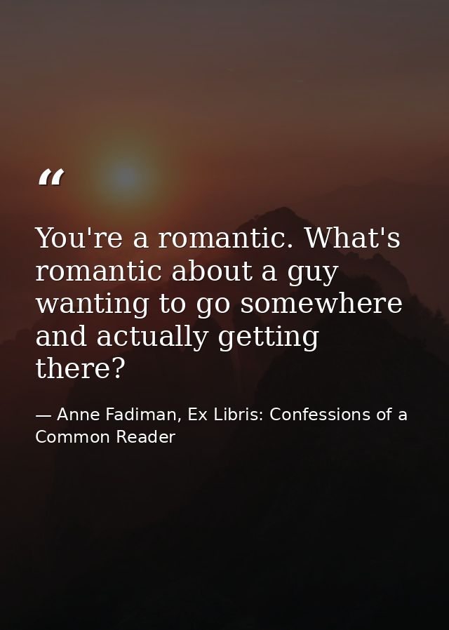 You're a romantic. What's romantic about a guy wanting to go somewhere and actually getting there? — Anne Fadiman, Ex Libris: Confessions of a Common Reader