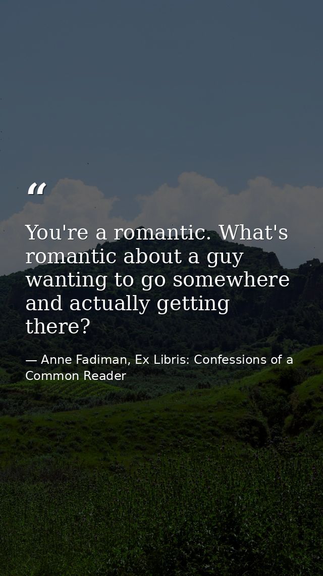 You're a romantic. What's romantic about a guy wanting to go somewhere and actually getting there? — Anne Fadiman, Ex Libris: Confessions of a Common Reader