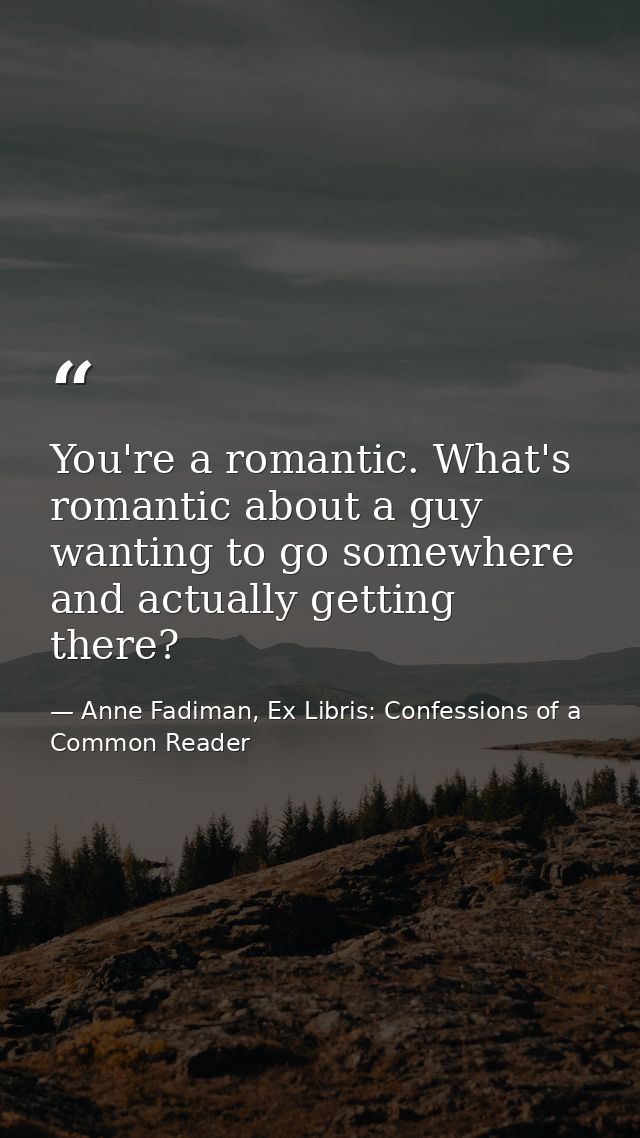 You're a romantic. What's romantic about a guy wanting to go somewhere and actually getting there? — Anne Fadiman, Ex Libris: Confessions of a Common Reader