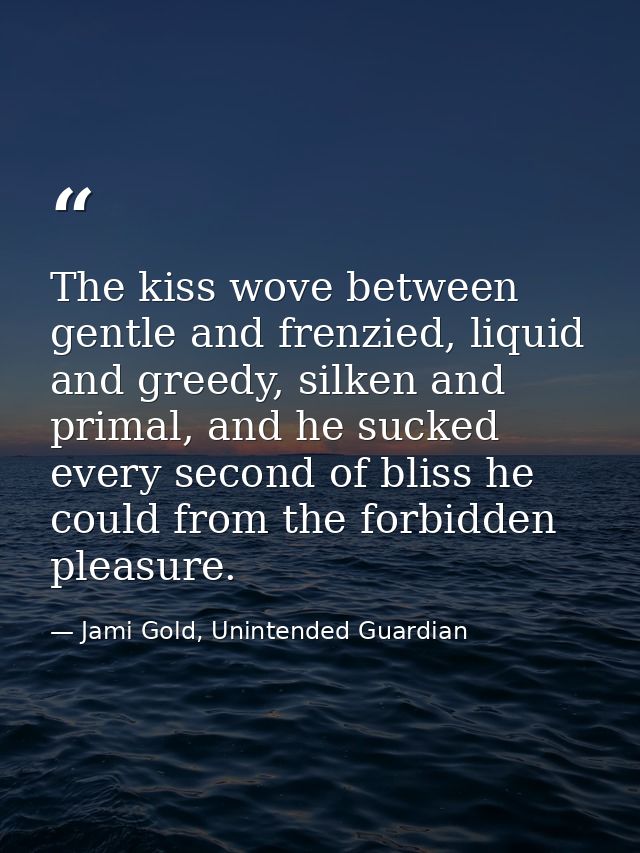 The kiss wove between gentle and frenzied, liquid and greedy, silken and primal, and he sucked every second of bliss he  — Jami Gold, Unintended Guardian