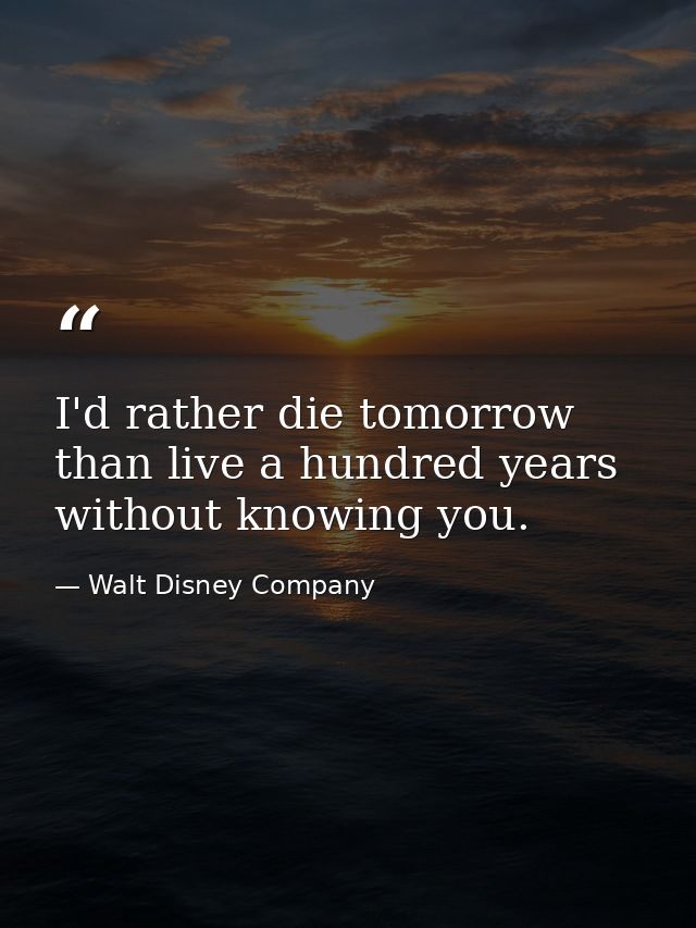 I'd rather die tomorrow than live a hundred years without knowing you. — Walt Disney Company