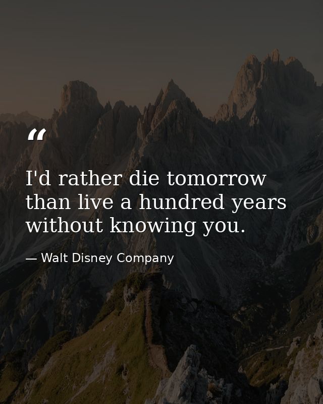 I'd rather die tomorrow than live a hundred years without knowing you. — Walt Disney Company