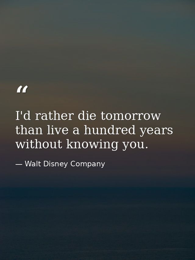 I'd rather die tomorrow than live a hundred years without knowing you. — Walt Disney Company