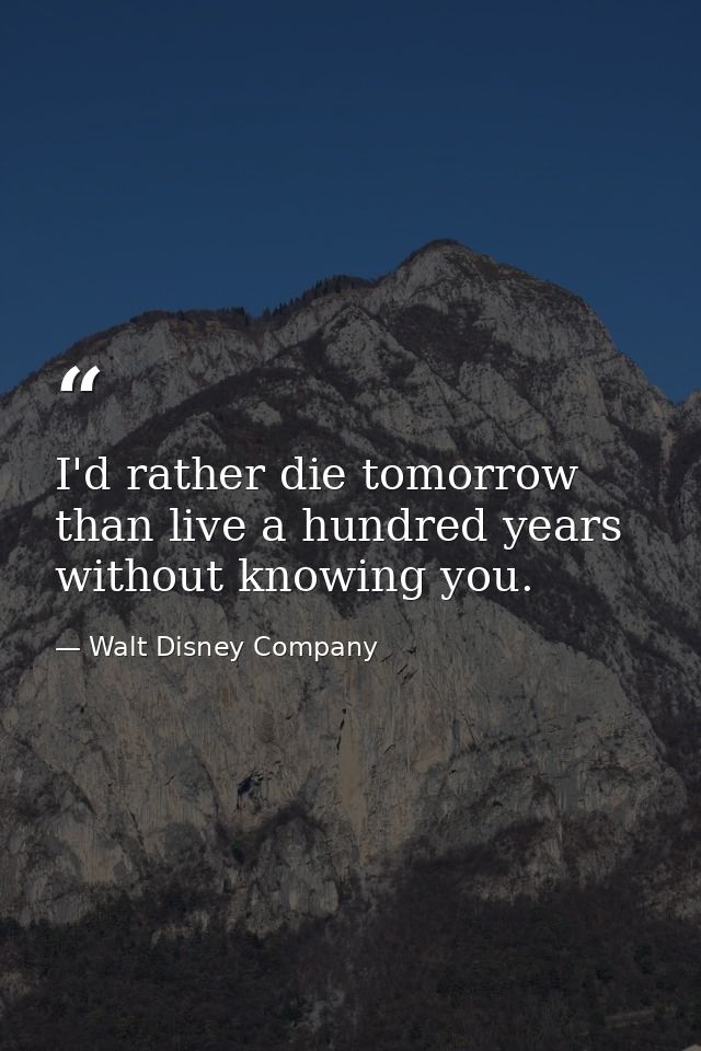 I'd rather die tomorrow than live a hundred years without knowing you. — Walt Disney Company