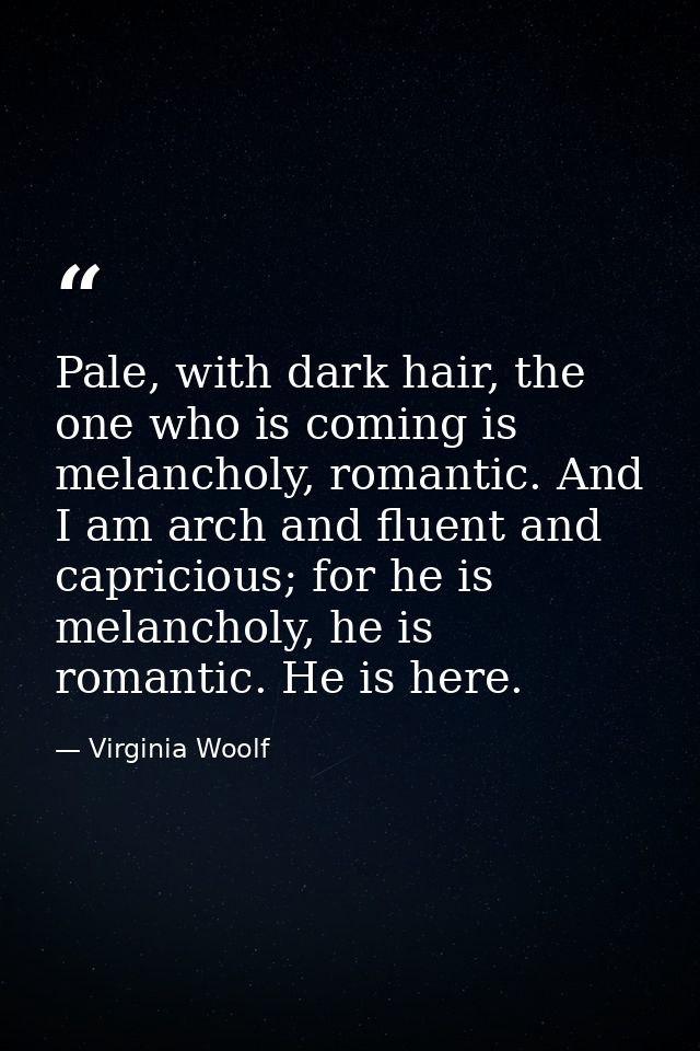Pale, with dark hair, the one who is coming is melancholy, romantic. And I am arch and fluent and capricious; for he is  — Virginia Woolf