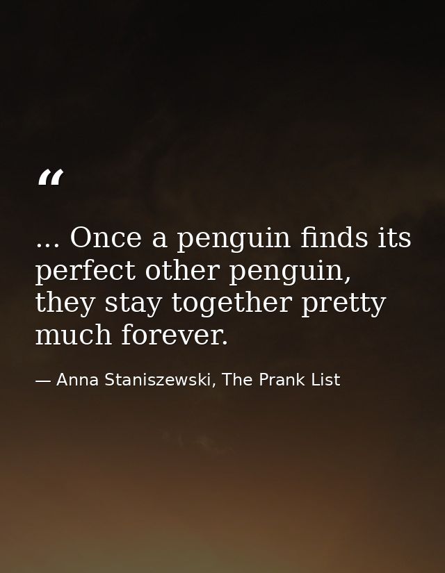 ... Once a penguin finds its perfect other penguin, they stay together pretty much forever. — Anna Staniszewski, The Prank List