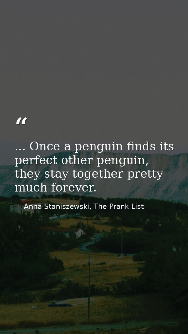 ... Once a penguin finds its perfect other penguin, they stay together pretty much forever. — Anna Staniszewski, The Prank List