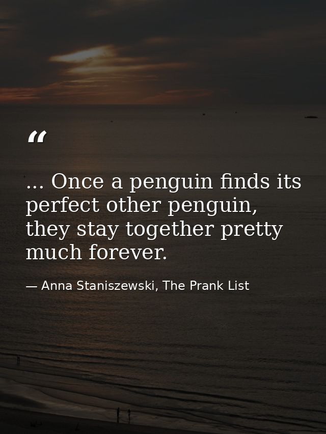 ... Once a penguin finds its perfect other penguin, they stay together pretty much forever. — Anna Staniszewski, The Prank List